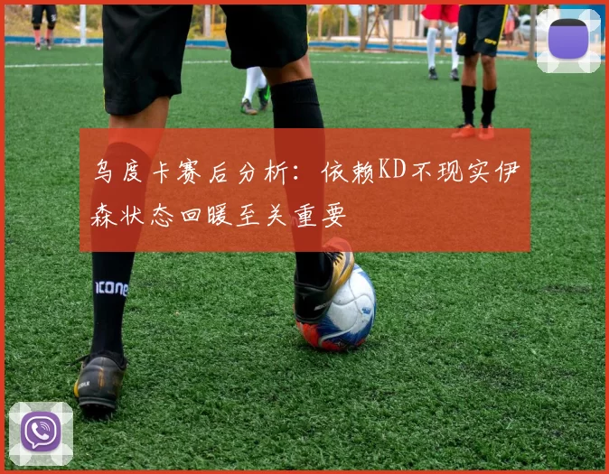 乌度卡赛后分析：依赖KD不现实伊森状态回暖至关重要