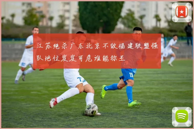 江苏绝杀广东北京不敌福建联盟强队地位岌岌可危谁能称王