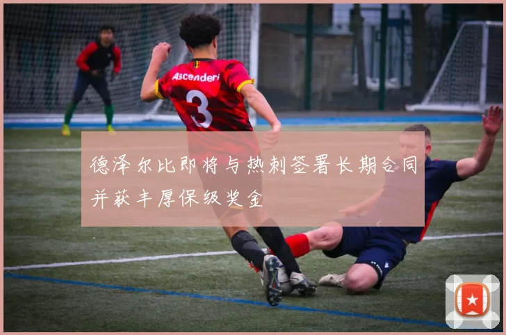 德泽尔比即将与热刺签署长期合同并获丰厚保级奖金