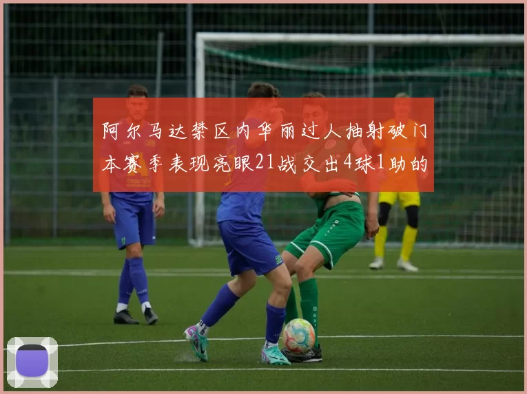 阿尔马达禁区内华丽过人抽射破门本赛季表现亮眼21战交出4球1助的佳绩