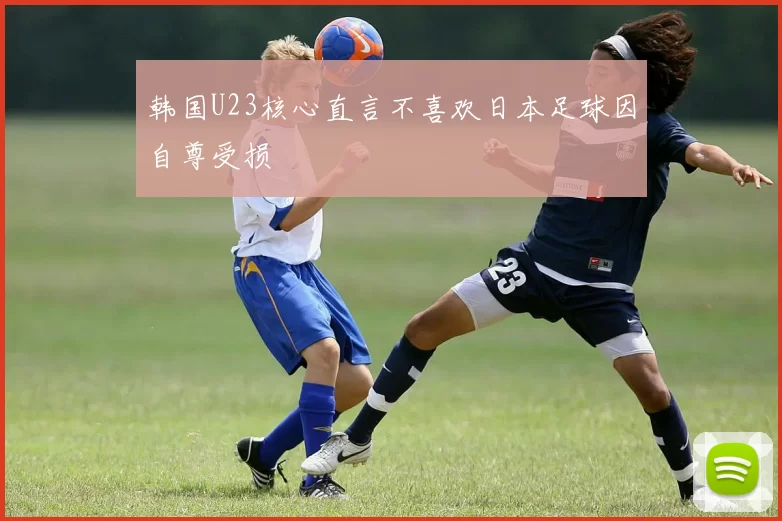 韩国U23核心直言不喜欢日本足球因自尊受损