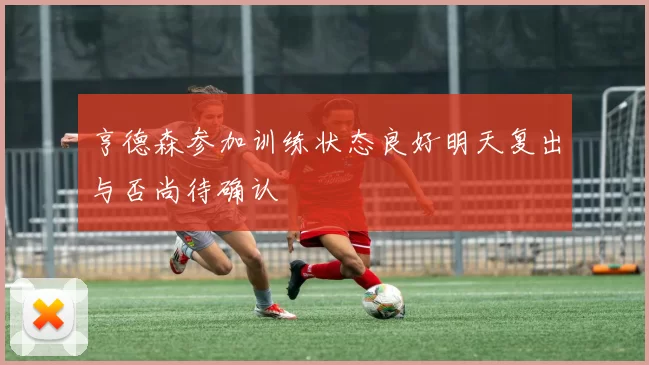 亨德森参加训练状态良好明天复出与否尚待确认