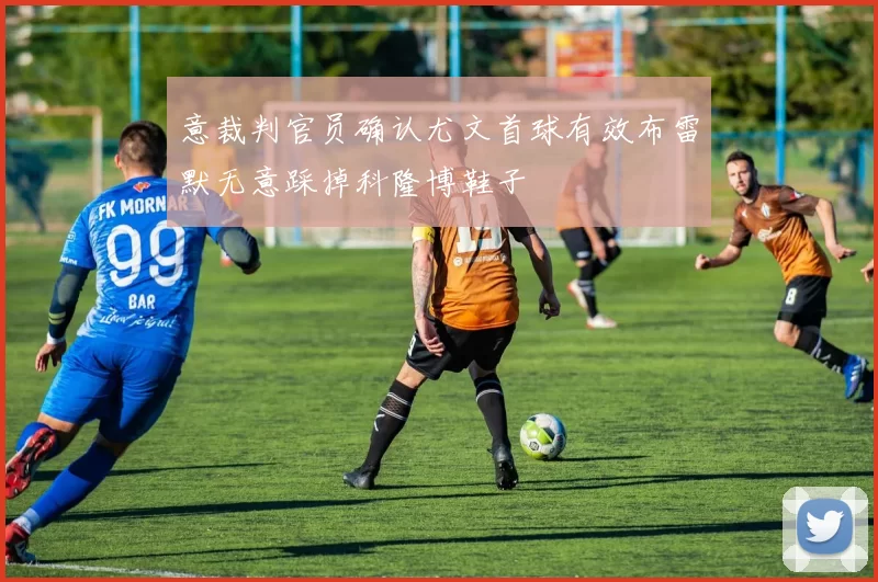 意裁判官员确认尤文首球有效布雷默无意踩掉科隆博鞋子