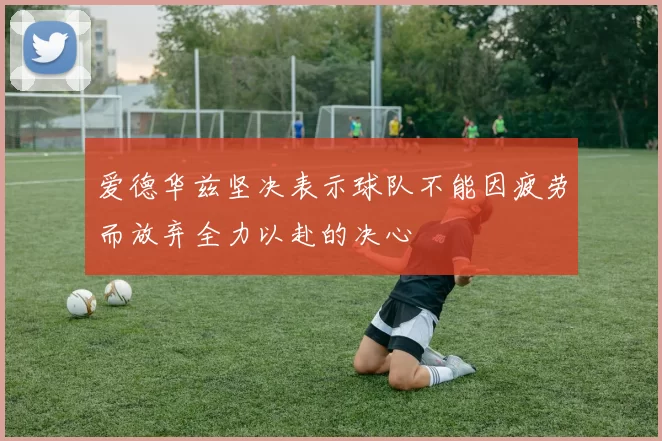 爱德华兹坚决表示球队不能因疲劳而放弃全力以赴的决心