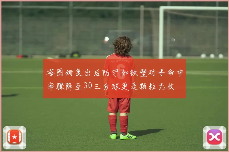 塔图姆复出后防守如铁壁对手命中率骤降至30三分球更是颗粒无收