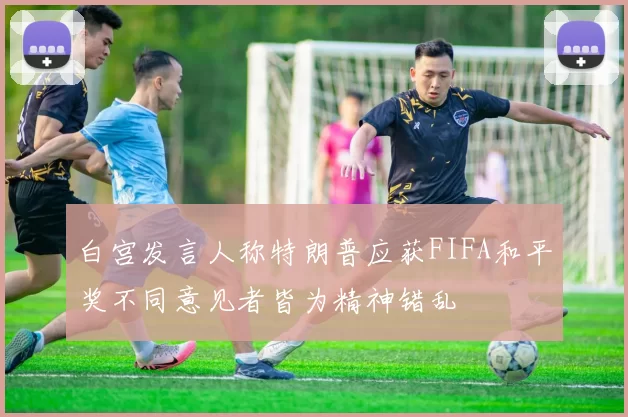 白宫发言人称特朗普应获FIFA和平奖不同意见者皆为精神错乱