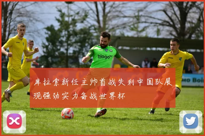 库拉索新任主帅首战失利中国队展现强劲实力备战世界杯