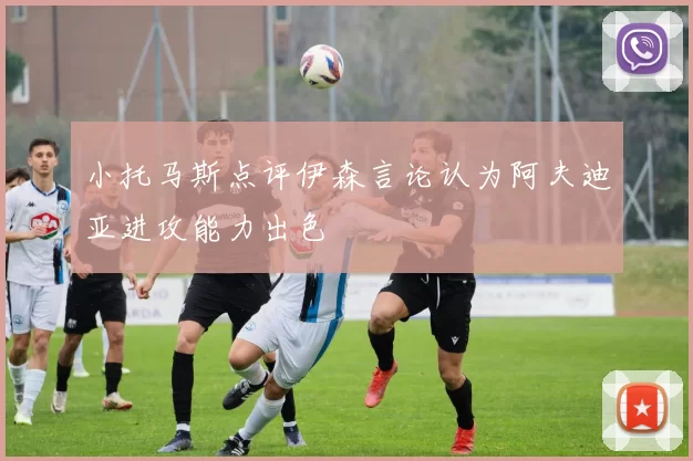 小托马斯点评伊森言论认为阿夫迪亚进攻能力出色