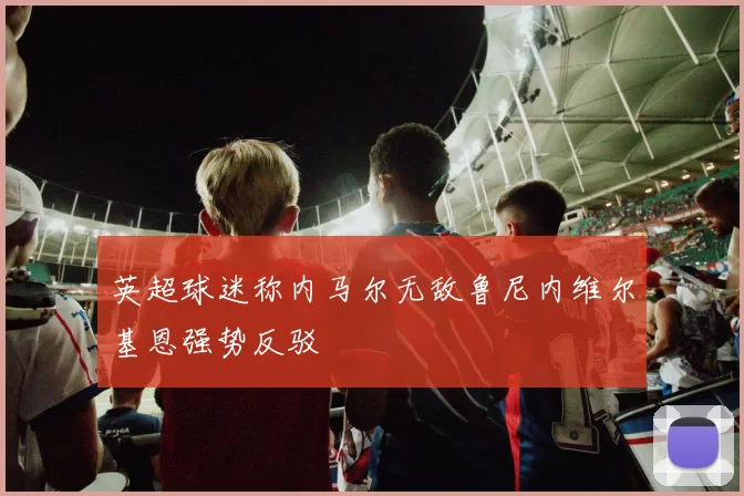 英超球迷称内马尔无敌鲁尼内维尔基恩强势反驳