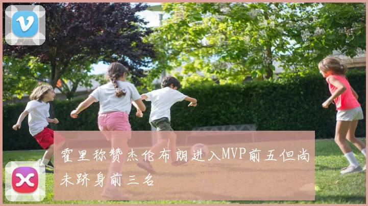 霍里称赞杰伦布朗进入MVP前五但尚未跻身前三名
